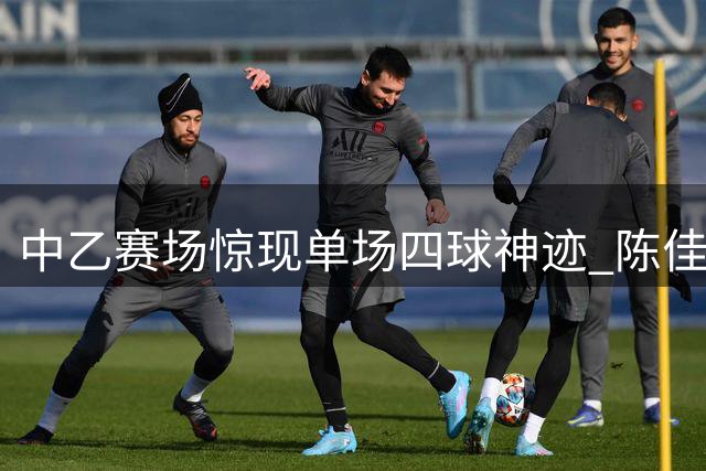 中乙赛场惊现单场四球神迹 陈佳奇火力全开荣膺周最佳