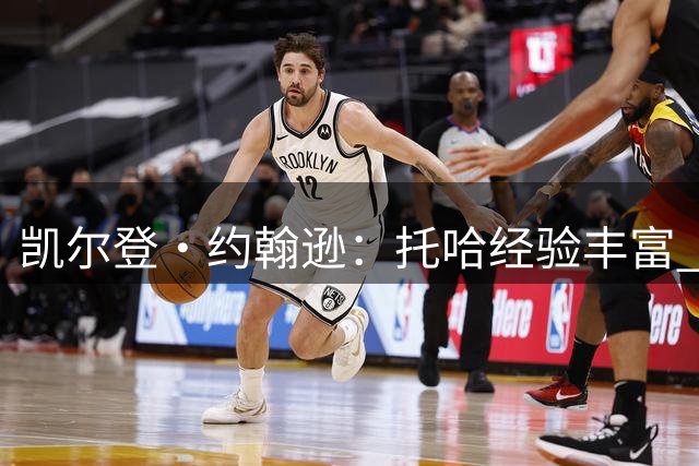 凯尔登·约翰逊：托哈经验丰富 他的加入对全队大有裨益