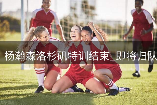 杨瀚森洛杉矶特训结束 即将归队备战世预赛关键战