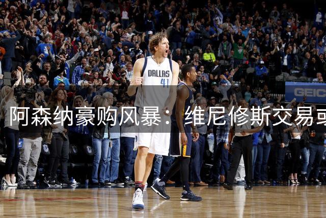 阿森纳豪购风暴：维尼修斯交易或将重塑英超薪资格局